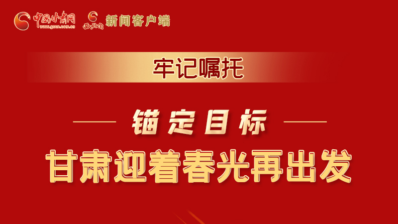 圖解|牢記囑托，錨定目標(biāo)，甘肅迎著春光再出發(fā)！