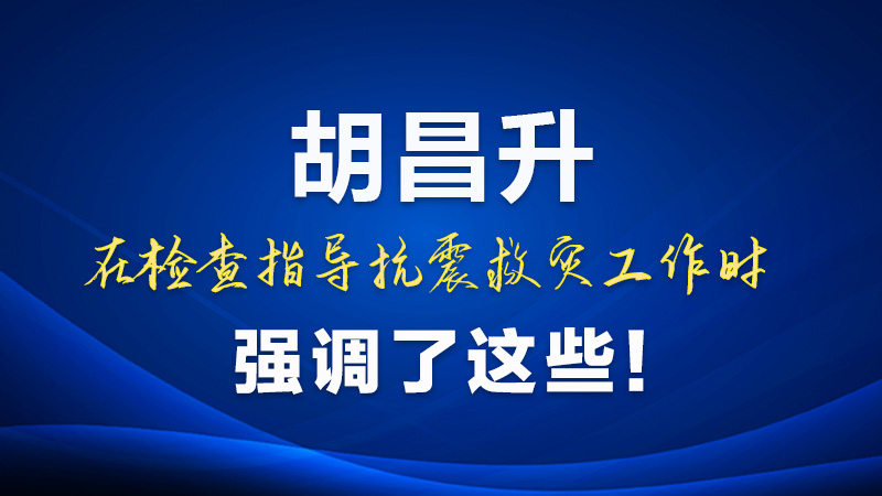 圖解|胡昌升在檢查指導(dǎo)抗震救災(zāi)工作時(shí)強(qiáng)調(diào)了這些！