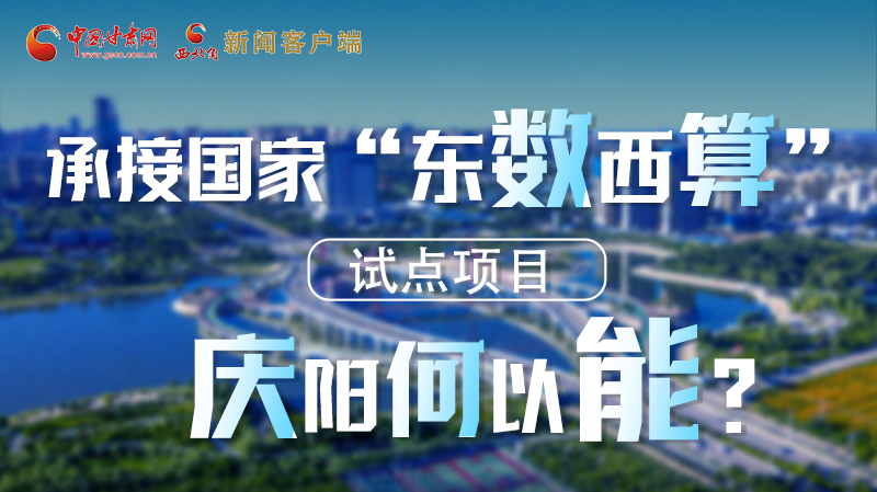 【香約慶陽(yáng) 包容天下】長(zhǎng)圖|承接國(guó)家“東數(shù)西算”試點(diǎn)項(xiàng)目 慶陽(yáng)何以能？