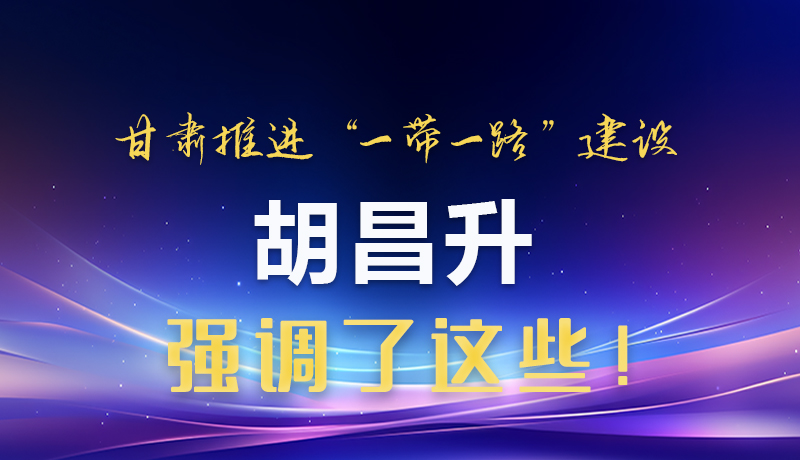 圖解|甘肅推進“一帶一路”建設 胡昌升強調了這些！