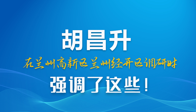 圖解|胡昌升在蘭州高新區(qū)蘭州經(jīng)開區(qū)調(diào)研時強(qiáng)調(diào)了這些！