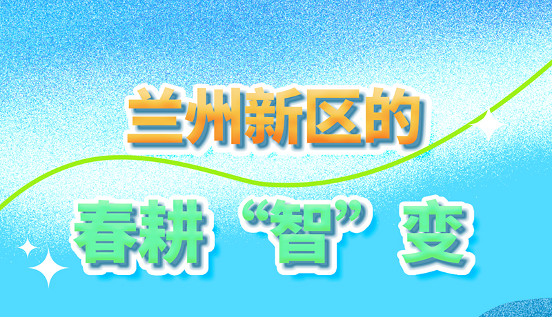 【甘快看】長(zhǎng)圖|看！蘭州新區(qū)的春耕“智”變